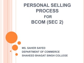 PERSONAL SELLING
PROCESS
FOR
BCOM (SEC 2)
MS. SAHER SAYED
DEPARTMENT OF COMMERCE
SHAHEED BHAGAT SINGH COLLEGE
 