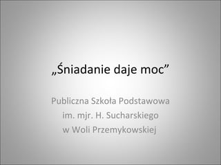 „ Śniadanie daje moc” Publiczna Szkoła Podstawowa im. mjr. H. Sucharskiego w Woli Przemykowskiej  