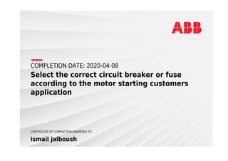 COMPLETION DATE: 2020-04-08
Select the correct circuit breaker or fuse
according to the motor starting customers
application
CERTIFICATE OF COMPLETION AWARDED TO
ismail jalboush
 