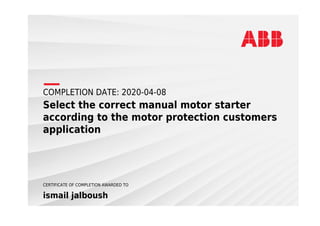 COMPLETION DATE: 2020-04-08
Select the correct manual motor starter
according to the motor protection customers
application
CERTIFICATE OF COMPLETION AWARDED TO
ismail jalboush
 