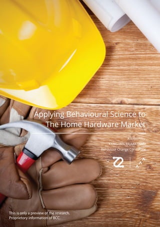 Applying Behavioural Science to
The Home Hardware Market
A Report by
KARISHMA RAJARATNAM
Behaviour Change Consultant
This is only a preview of the research.
Proprietory information of BCC.
 