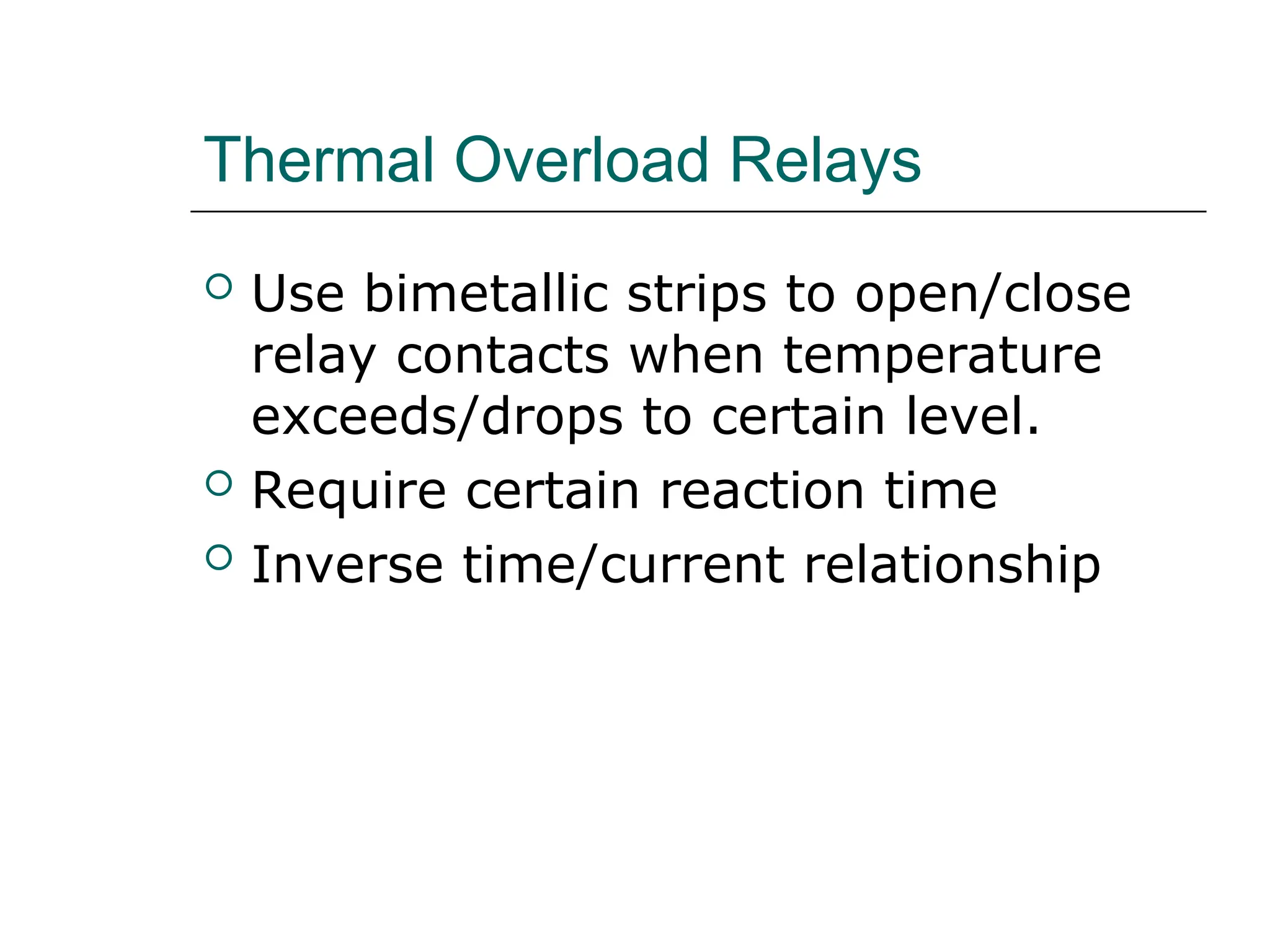 Thermal Overload Relays
 Use bimetallic strips to open/close
relay contacts when temperature
exceeds/drops to certain level.
 Require certain reaction time
 Inverse time/current relationship
 