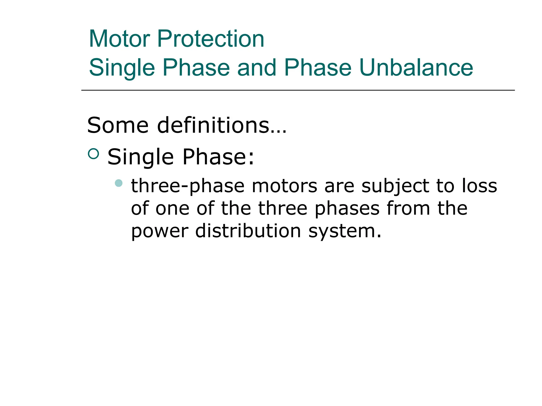 Motor Protection
Single Phase and Phase Unbalance
Some definitions…
 Single Phase:
 three-phase motors are subject to loss
of one of the three phases from the
power distribution system.
 