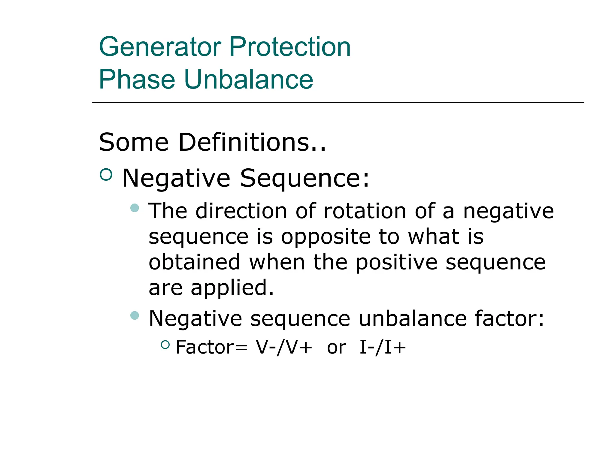 Generator Protection
Phase Unbalance
Some Definitions..
 Negative Sequence:
 The direction of rotation of a negative
sequence is opposite to what is
obtained when the positive sequence
are applied.
 Negative sequence unbalance factor:
 Factor= V-/V+ or I-/I+
 