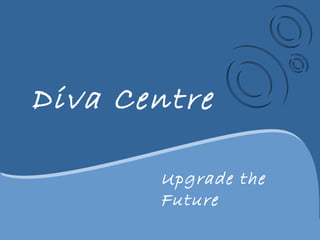 Diva Centre
Upgrade the
Future
 