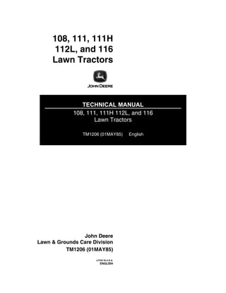 108, 111, 111H
112L, and 116
Lawn Tractorss
TECHNICAL MANUAL
108, 111, 111H 112L, and 116
Lawn Tractors
TM1206 (01MAY85) English
John Deere
Lawn & Grounds Care Division
TM1206 (01MAY85)
LITHO IN U.S.A.
ENGLISH
 