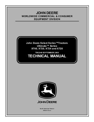 TM2349 SEPTEMBER 2005
JOHN DEERE
WORLDWIDE COMMERCIAL & CONSUMER
EQUIPMENT DIVISION
September 2005
John Deere Select Series™Tractors
Ultimate™ Series
X700, X720, X724 and X728
TECHNICAL MANUAL
North American Version
Litho In U.s.a.
 