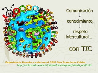 Comunicación  conocimiento,  respeto intercultural…    con TIC Experiencia llevada a cabo en el CEIP San Francisco Xabier  http :// centros.edu.xunta.es / ceipsanfranciscojavier / friends_world.htm 