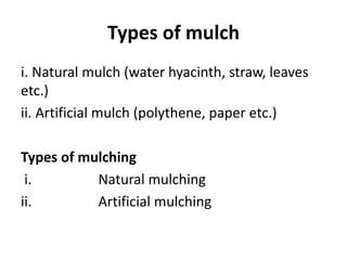 Types of mulch
i. Natural mulch (water hyacinth, straw, leaves
etc.)
ii. Artificial mulch (polythene, paper etc.)
Types of mulching
i. Natural mulching
ii. Artificial mulching
 