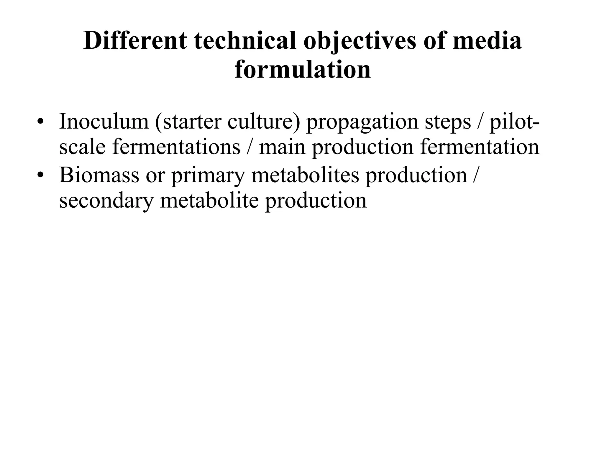 Different technical objectives of media
formulation
• Inoculum (starter culture) propagation steps / pilot-
scale fermentations / main production fermentation
• Biomass or primary metabolites production /
secondary metabolite production
 