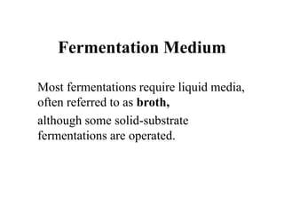 Fermentation Medium
Most fermentations require liquid media,
often referred to as broth,
although some solid-substrate
fermentations are operated.
 