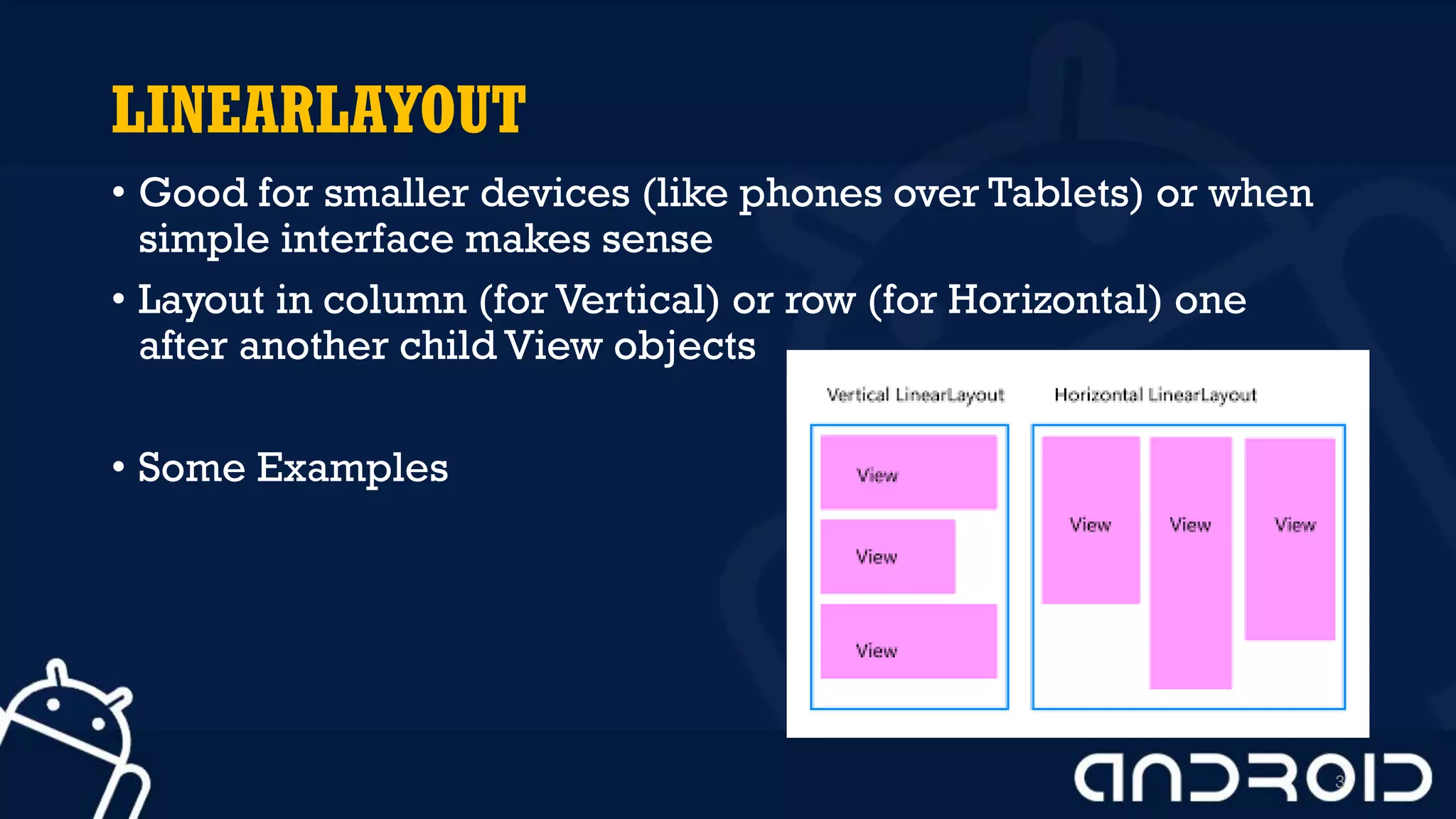 LINEARLAYOUT
• Good for smaller devices (like phones over Tablets) or when
simple interface makes sense
• Layout in column (for Vertical) or row (for Horizontal) one
after another child View objects
• Some Examples
3
 