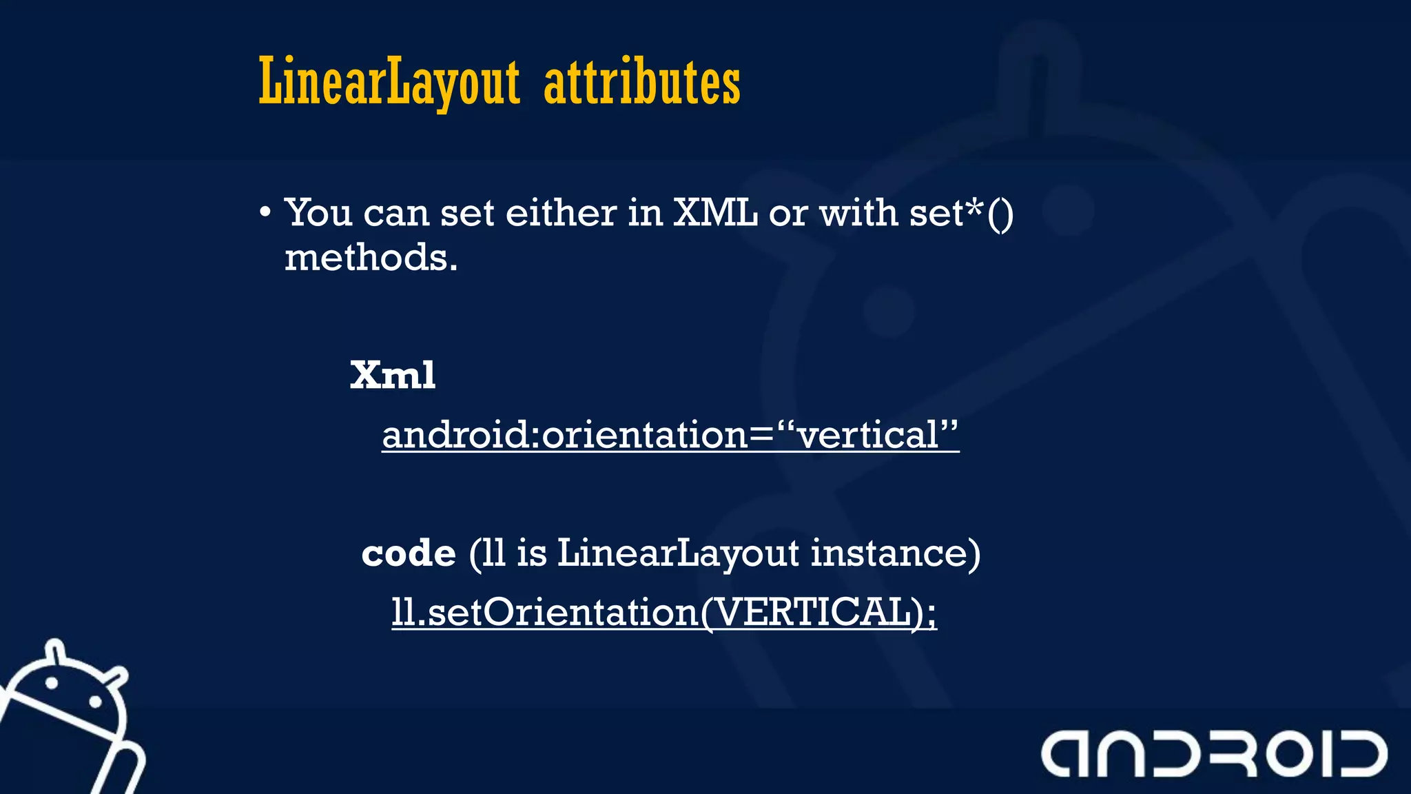 LinearLayout attributes
• You can set either in XML or with set*()
methods.
Xml
android:orientation=“vertical”
code (ll is LinearLayout instance)
ll.setOrientation(VERTICAL);
 