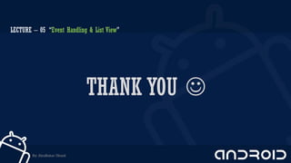 THANK YOU 
LECTURE – 05 “Event Handling & List View”
By: AbuBakar Ubaid
 