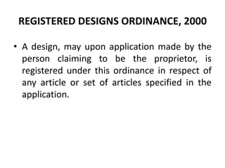 REGISTERED DESIGNS ORDINANCE, 2000
• A design, may upon application made by the
person claiming to be the proprietor, is
registered under this ordinance in respect of
any article or set of articles specified in the
application.
 