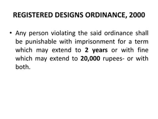 REGISTERED DESIGNS ORDINANCE, 2000
• Any person violating the said ordinance shall
be punishable with imprisonment for a term
which may extend to 2 years or with fine
which may extend to 20,000 rupees- or with
both.
 
