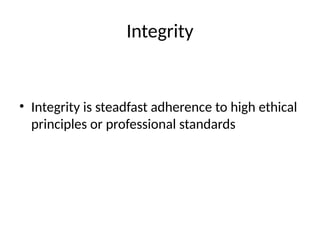 Integrity
• Integrity is steadfast adherence to high ethical
principles or professional standards
 