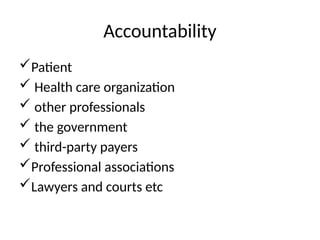 Accountability
Patient
 Health care organization
 other professionals
 the government
 third-party payers
Professional associations
Lawyers and courts etc
 
