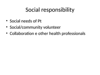 Social responsibility
• Social needs of Pt
• Social/community volunteer
• Collaboration e other health professionals
 