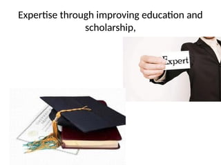 Expertise through improving education and
scholarship,
 