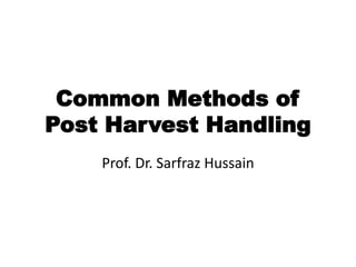 Common Methods of
Post Harvest Handling
Prof. Dr. Sarfraz Hussain
 