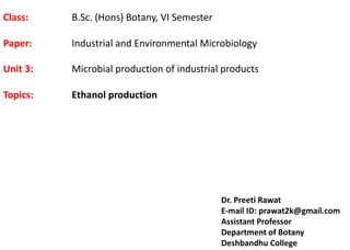 Dr. Preeti Rawat
E-mail ID: prawat2k@gmail.com
Assistant Professor
Department of Botany
Deshbandhu College
Class: B.Sc. (Hons) Botany, VI Semester
Paper: Industrial and Environmental Microbiology
Unit 3: Microbial production of industrial products
Topics: Ethanol production
 