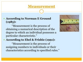 Measurement
 According to Norman E Ground
(1985):
“Measurement is the process of
obtaining a numarical description of the...