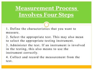 1. Define the characteristics that you want to
measure.
2. Select the appropriate test. This may also mean
to select the a...