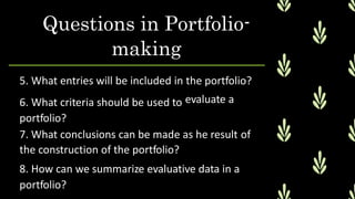 Questions in Portfolio-
making
5. What entries will be included in
6. What criteria should be used to
portfolio?
the portfolio?
evaluate a
7. What conclusions can be made as he result
the construction of the portfolio?
8. How can we summarize evaluative data in a
portfolio?
of
 