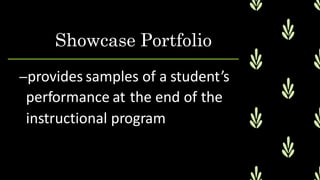 Showcase Portfolio
–provides samples of a student’s
performance at the end of the
instructional program
 