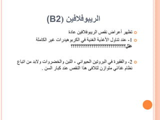 ‫الريبوفالفين‬
(
(B2

‫الريبوفالفين‬ ‫نقص‬ ‫أعراض‬ ‫تظهر‬
‫عادة‬

1
-
‫في‬ ‫الغنية‬ ‫األغذية‬ ‫تناول‬ ‫عند‬
‫الكاملة‬ ‫غير‬ ‫الكربوهيدرات‬
‫علل؟؟؟؟؟؟؟؟؟؟؟؟؟؟؟؟؟؟؟؟؟؟؟؟؟؟؟؟؟‬

2
-
‫والفقيرة‬
‫م‬ ‫والبد‬ ‫والخضروات‬ ‫اللبن‬ ، ‫الحيواني‬ ‫البروتين‬ ‫في‬
‫اتباع‬ ‫ن‬
‫السن‬ ‫كبار‬ ‫عند‬ ‫النقص‬ ‫هذا‬ ‫لتالفى‬ ‫متوازن‬ ‫غذائي‬ ‫نظام‬
.
 