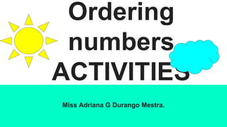 Ordering
numbers
ACTIVITIES
Miss Adriana G Durango Mestra.
 