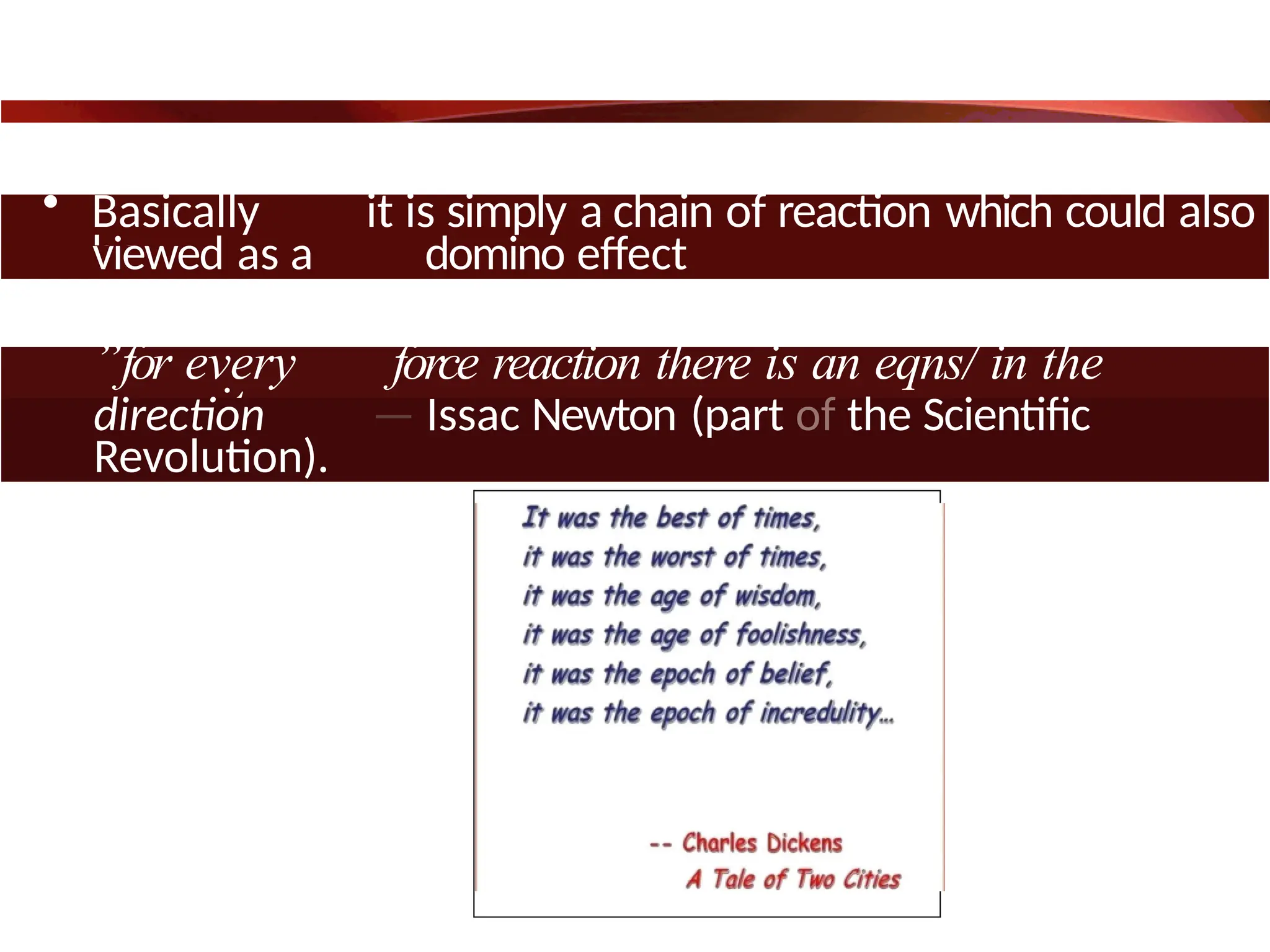 • Basically it is simply a chain of reaction which could also
be
viewed as a domino effect
”for every force reaction there is an eqns/ in the
opposite
direction — Issac Newton (part of the Scientific
Revolution).
 