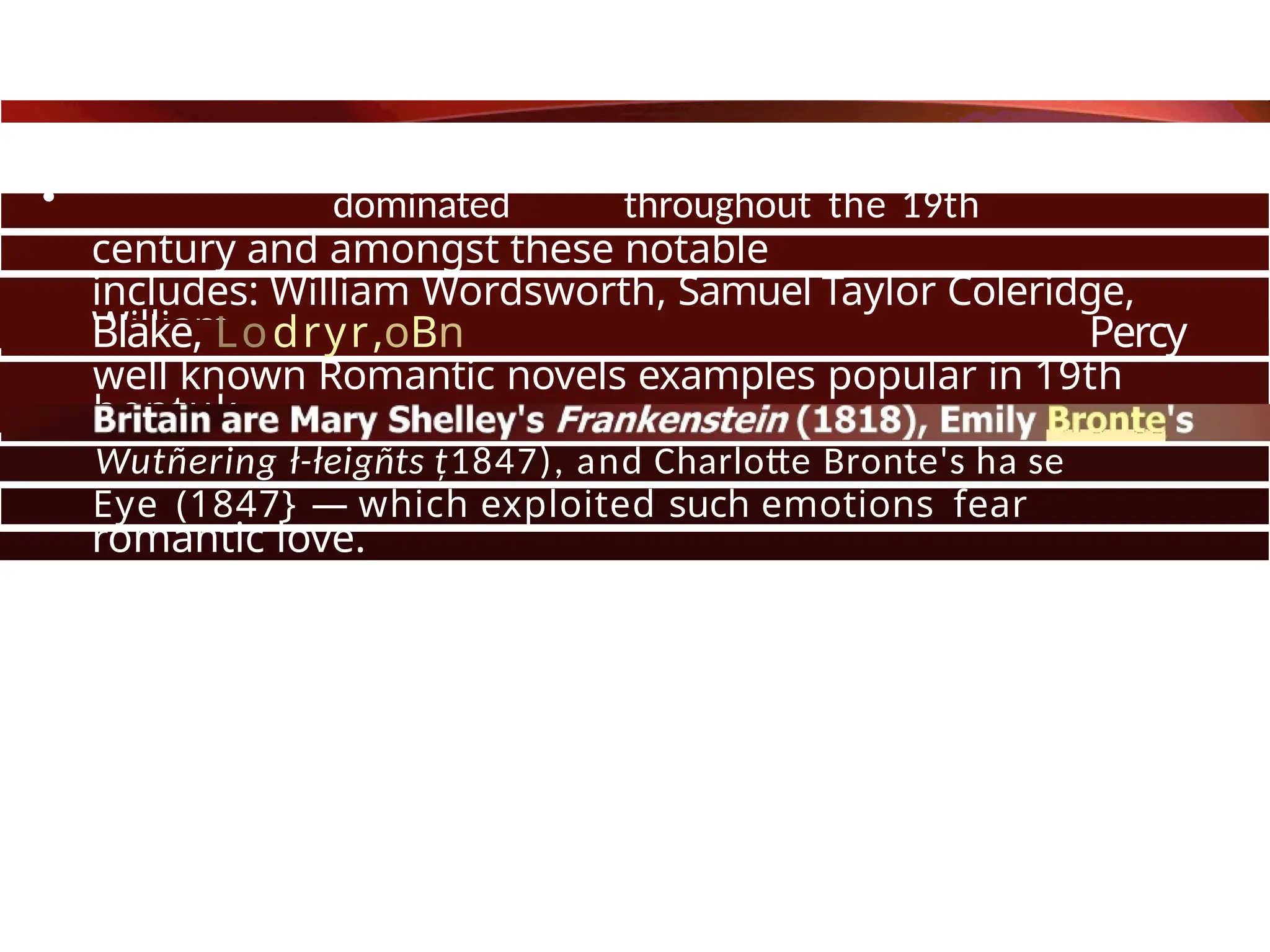 • dominated throughout the 19th
century and amongst these notable
Britain,
includes: William Wordsworth, Samuel Taylor Coleridge,
William
Blake, Lodryr,oBn Percy
Bysshe Shelley, and .
Some
well known Romantic novels examples popular in 19th
bentuk
Wutñering ł-łeigñts ț1847), and Charlotte Bronte's ha se
Eye (1847} — which exploited such emotions fear
and
romantic love.
 