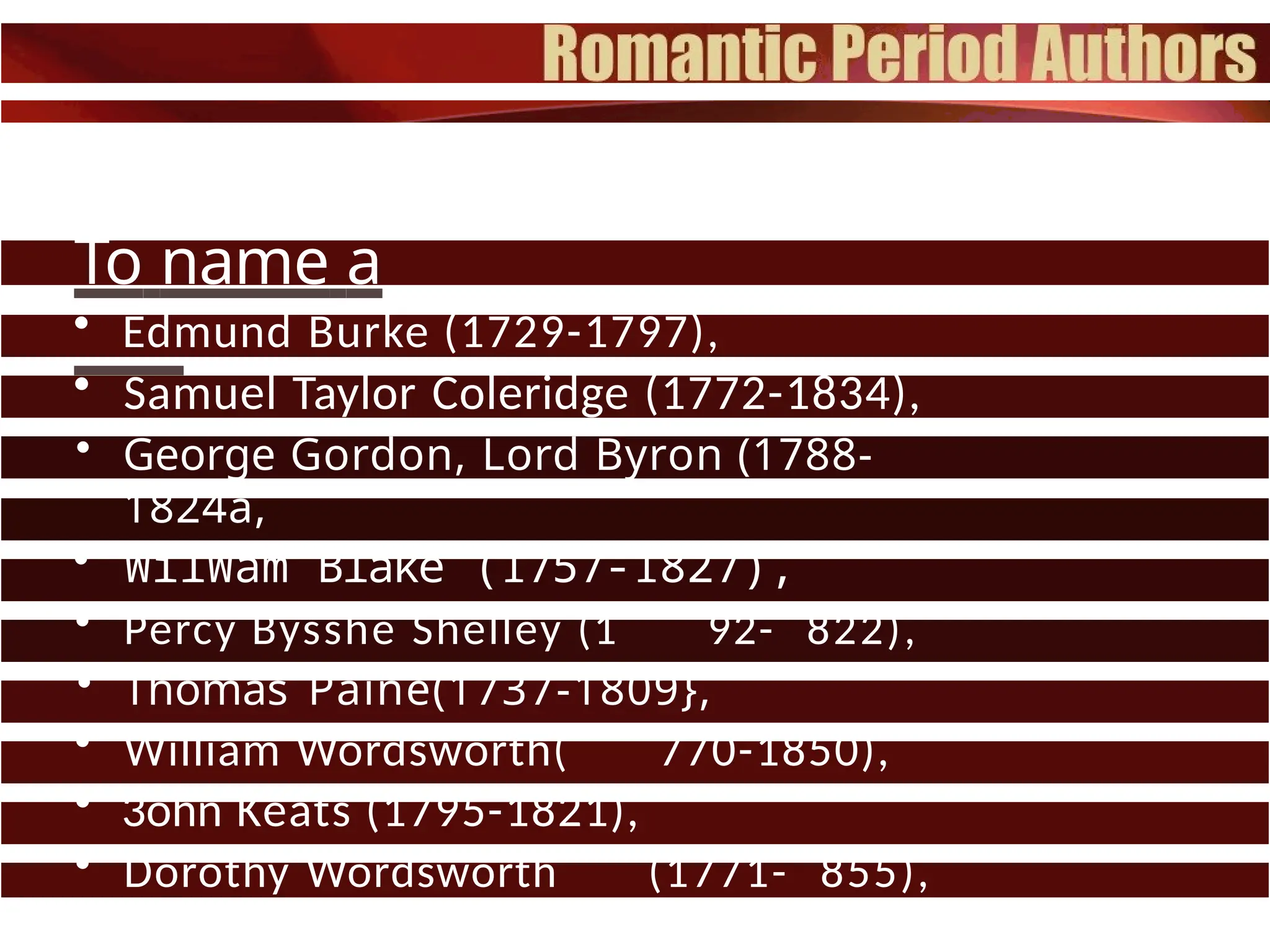 To name a
few:
• Edmund Burke (1729-1797),
• Samuel Taylor Coleridge (1772-1834),
• George Gordon, Lord Byron (1788-
1824a,
• WilWam Blake (1757-1827),
• Percy Bysshe Shelley (1 92- 822),
• Thomas Paine(1737-1809},
• William Wordsworth( 770-1850),
• 3ohn Keats (1795-1821),
• Dorothy Wordsworth (1771- 855),
• and Nathaniel Hawthorne.
 