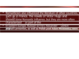 • Romanticism also influenced the literature of other countries,
such as in France. The novels of Victor Hugo and
Stendhal
showed some Romantic influence, but they are more often
characterized as part of the .
• In Eastern Europe, Russian writes Alexander ushkin
and
among the practitioners of the Romantic Movement.
 