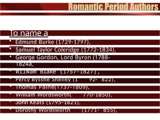 To name a
few:
• Edmund Burke (1729-1797),
• Samuel Taylor Coleridge (1772-1834),
• George Gordon, Lord Byron (1788-
1824a,
• WilWam Blake (1757-1827),
• Percy Bysshe Shelley (1 92- 822),
• Thomas Paine(1737-1809},
• William Wordsworth( 770-1850),
• 3ohn Keats (1795-1821),
• Dorothy Wordsworth (1771- 855),
• and Nathaniel Hawthorne.
 