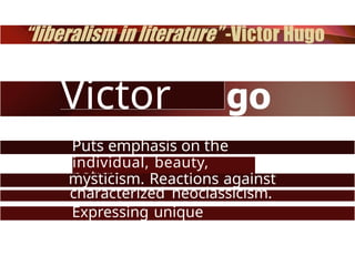 Victor
Hu
Puts emphasis on the
individual, beauty,
nature,
mysticism. Reactions against
characterized neoclassicism.
Expressing unique
feelings.
 