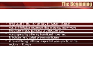 • originated in the 18'h century in Western Europe
• was an intellectual movement that influenced many works
of
literature, music, painting, architecture etc.
• was prepared by a literary transitional movement
from
Enlightenment, called pre-romanticism
• it passed through different stages that were specific for the
diverse
regions of Europe
 