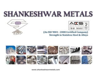 SHANKESHWAR METALS
(An ISO 9001 : 2008 Certified Company)
Strength in Stainless Steel & Alloys
www.shankeshwarmetals.com
 