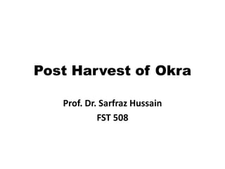 Post Harvest of Okra
Prof. Dr. Sarfraz Hussain
FST 508
 