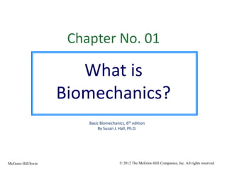 Chapter No. 01
What is
Biomechanics?
Basic Biomechanics, 6th edition
By Susan J. Hall, Ph.D.
© 2012 The McGraw-Hill Companies, Inc. All rights reserved.
McGraw-Hill/Irwin
 