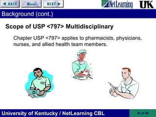 University of Kentucky / NetLearning CBL ‹#› of 46
Background (cont.)
Chapter USP <797> applies to pharmacists, physicians,
nurses, and allied health team members.
Scope of USP <797> Multidisciplinary
 