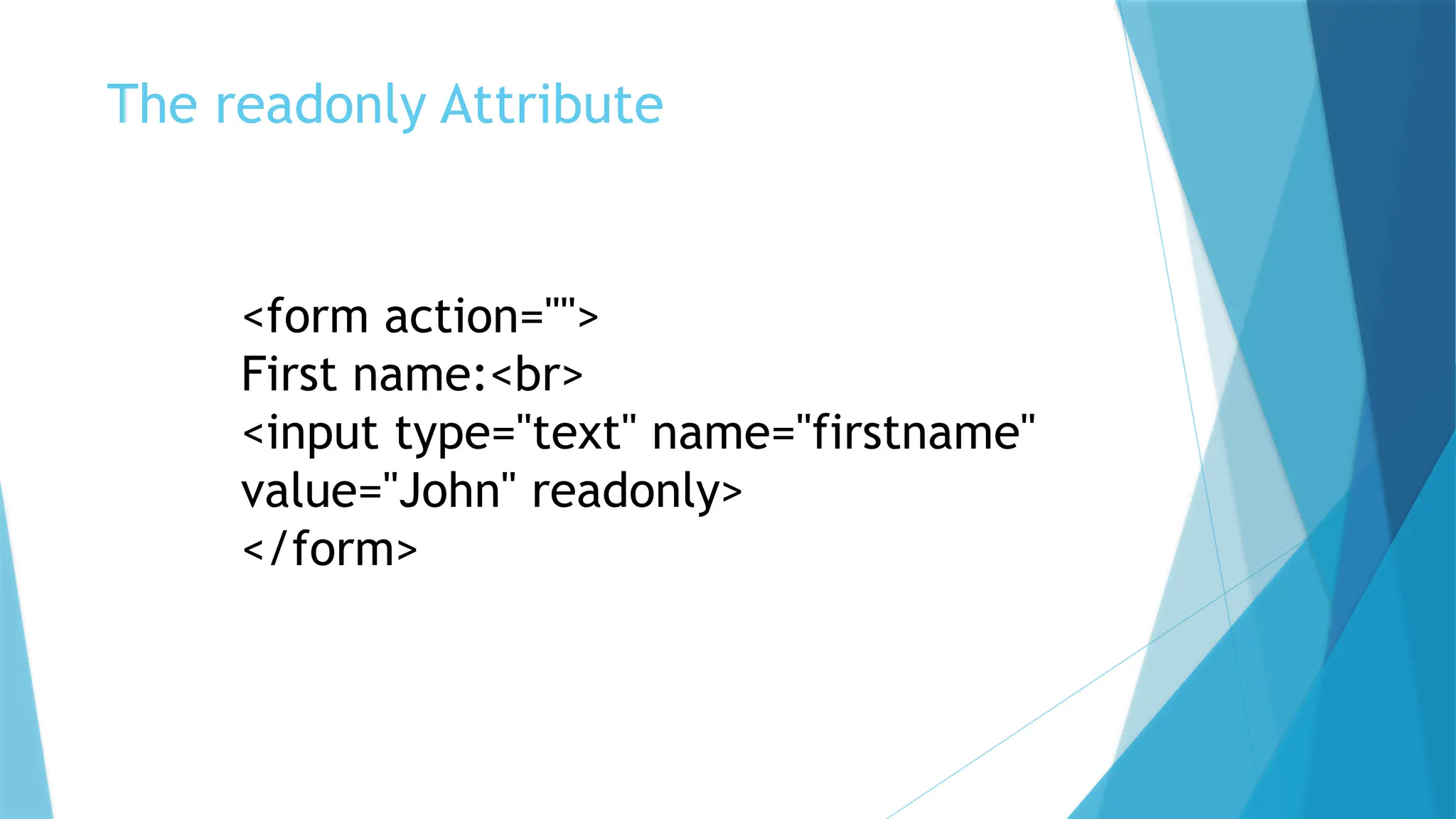 The readonly Attribute
<form action="">
First name:<br>
<input type="text" name="firstname"
value="John" readonly>
</form>
 