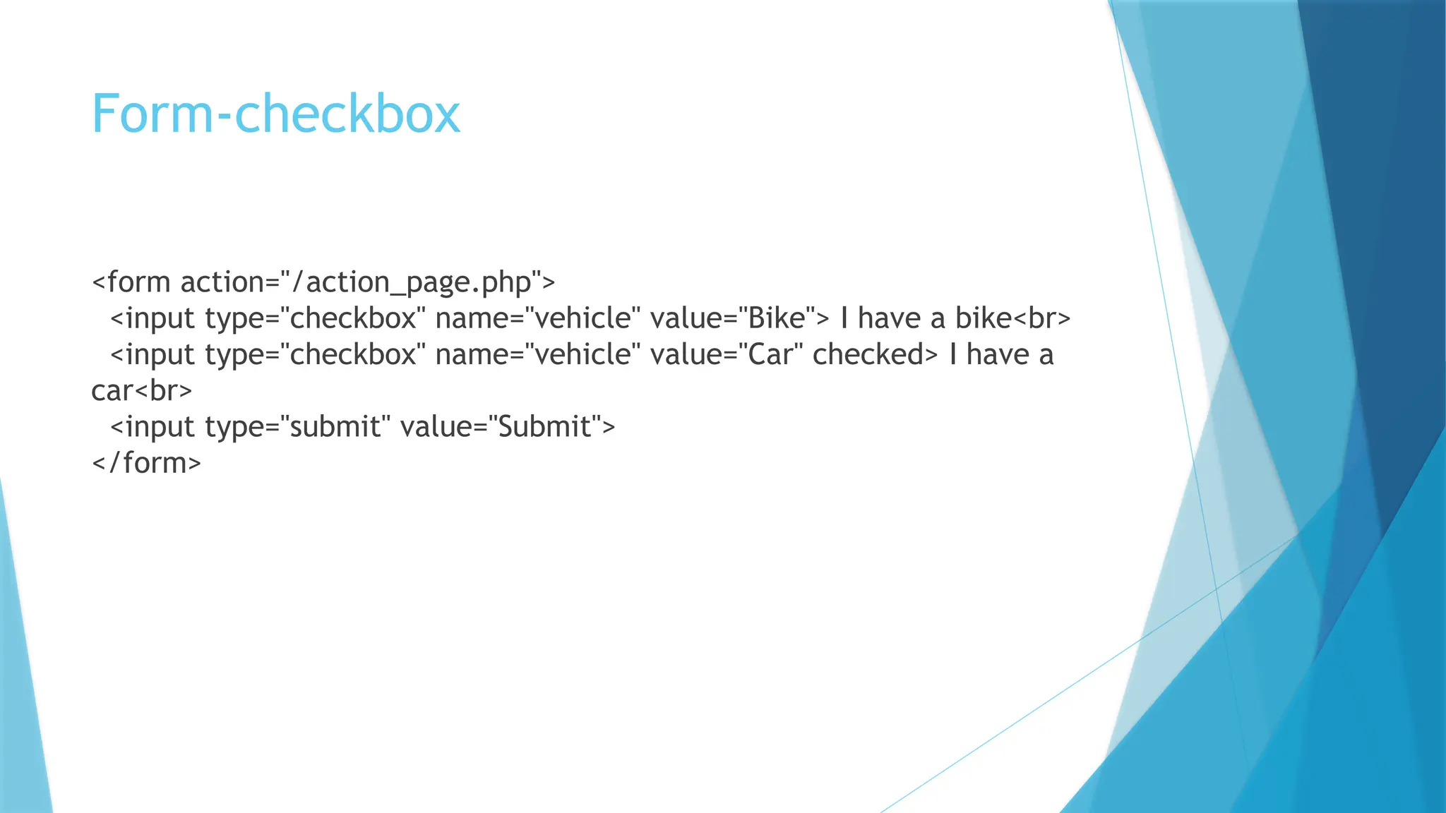 Form-checkbox
<form action="/action_page.php">
<input type="checkbox" name="vehicle" value="Bike"> I have a bike<br>
<input type="checkbox" name="vehicle" value="Car" checked> I have a
car<br>
<input type="submit" value="Submit">
</form>
 