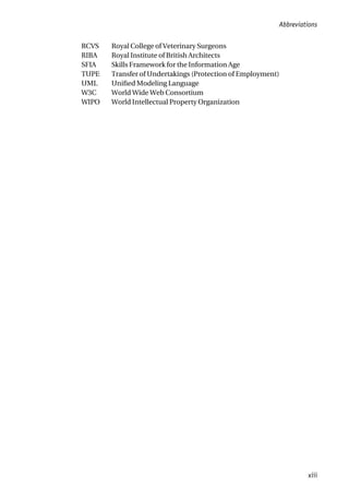 RCVS Royal College of Veterinary Surgeons
RIBA Royal Institute of British Architects
SFIA Skills Framework for the Information Age
TUPE Transfer of Undertakings (Protection of Employment)
UML Unified Modeling Language
W3C World Wide Web Consortium
WIPO World Intellectual Property Organization
Abbreviations
xiii
 