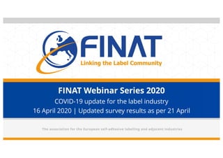 FINAT Webinar Series 2020
COVID-19 update for the label industry
16 April 2020 | Updated survey results as per 21 April
 