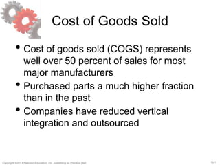 15-11
Copyright ©2013 Pearson Education, Inc. publishing as Prentice Hall.
Cost of Goods Sold
• Cost of goods sold (COGS) represents
well over 50 percent of sales for most
major manufacturers
• Purchased parts a much higher fraction
than in the past
• Companies have reduced vertical
integration and outsourced
 
