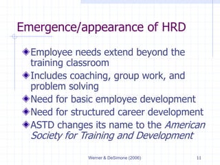 Werner & DeSimone (2006) 11
Emergence/appearance of HRD
Employee needs extend beyond the
training classroom
Includes coaching, group work, and
problem solving
Need for basic employee development
Need for structured career development
ASTD changes its name to the American
Society for Training and Development
 