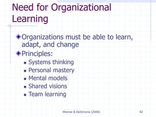 Werner & DeSimone (2006) 42
Need for Organizational
Learning
Organizations must be able to learn,
adapt, and change
Principles:
 Systems thinking
 Personal mastery
 Mental models
 Shared visions
 Team learning
 
